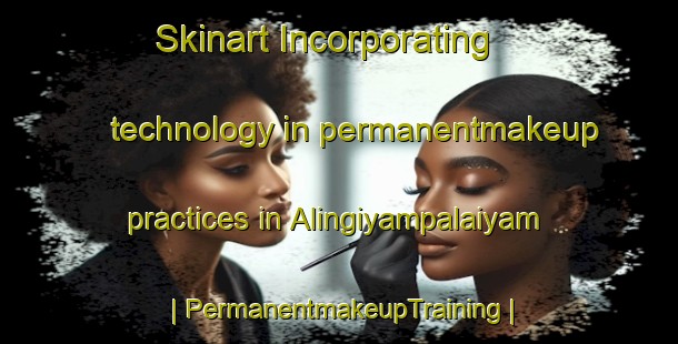 Skinart Incorporating technology in permanentmakeup practices in Alingiyampalaiyam | PermanentmakeupTraining | PermanentmakeupClasses | SkinartTraining-India